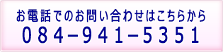 お電話でのお問い合わせはこちらから[084-941-5351]