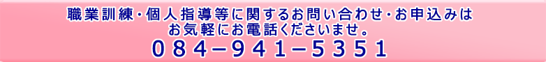 職業訓練・個人指導等に関するお問い合わせ・お申し込みはお気軽にお電話くださいませ。[084-841-5351]