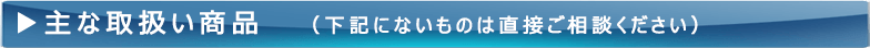 主な取扱い商品（下記にないものは直接ご相談ください）