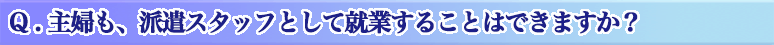 Q . 主婦も、派遣スタッフとして就業することはできますか？