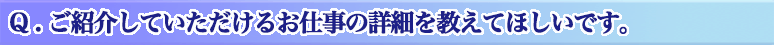 Q . ご紹介していただけるお仕事の詳細を教えてほしいです。