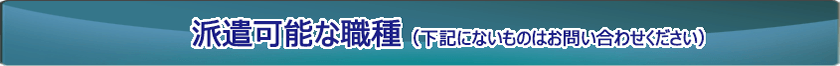 派遣可能な職種（下記にないものはお問い合わせください）