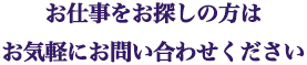 お仕事をお探しの方はお気軽にお問い合わせください