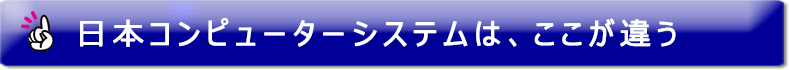 日本コンピューターシステムは、ここが違う！