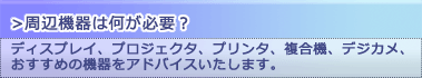 【周辺機器は何が必要？】ディスプレイ、プロジェクタ、プリンタ、複合機、デジカメ、おすすめの機器をアドバイスいたします。