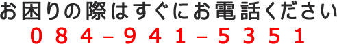 お困りの際はすぐにお電話ください[084-941-5351]
